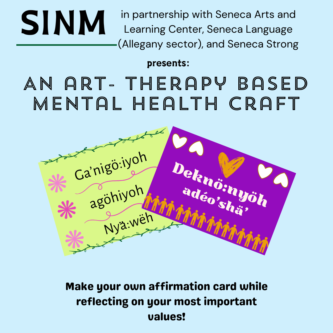 light aqua background with black text at the top "SINM in partnership with Seneca Arts and Learning Center, Seneca Language (Allegany sector), and Seneca Strong presents an art-therapy based mental health craft". Below the text are two graphics of cards that have words from the Seneca language written on them. Below these cards the bottom text in black font states "Make your own affirmation card while reflecting on your most important values!"